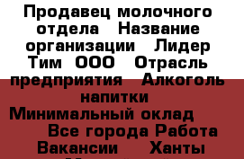 Продавец молочного отдела › Название организации ­ Лидер Тим, ООО › Отрасль предприятия ­ Алкоголь, напитки › Минимальный оклад ­ 28 000 - Все города Работа » Вакансии   . Ханты-Мансийский,Нефтеюганск г.